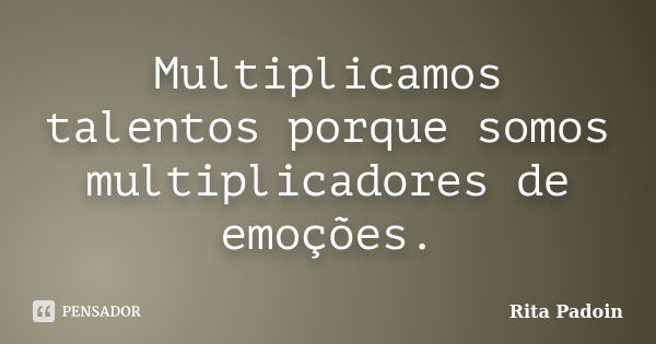 Multiplicamos talentos porque somos multiplicadores de emoções.... Frase de Rita Padoin.