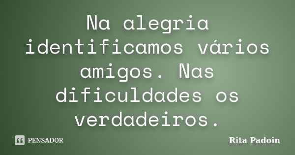 Na alegria identificamos vários amigos. Nas dificuldades os verdadeiros.... Frase de Rita Padoin.