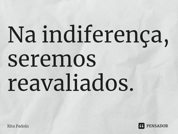 ⁠Na indiferença, seremos reavaliados.... Frase de Rita Padoin.