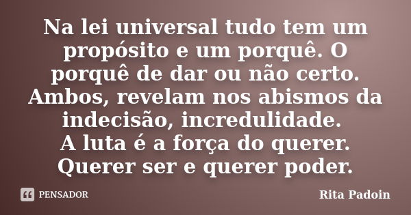 Na lei universal tudo tem um propósito e um porquê. O porquê de dar ou não certo. Ambos, revelam nos abismos da indecisão, incredulidade. A luta é a força do qu... Frase de Rita Padoin.