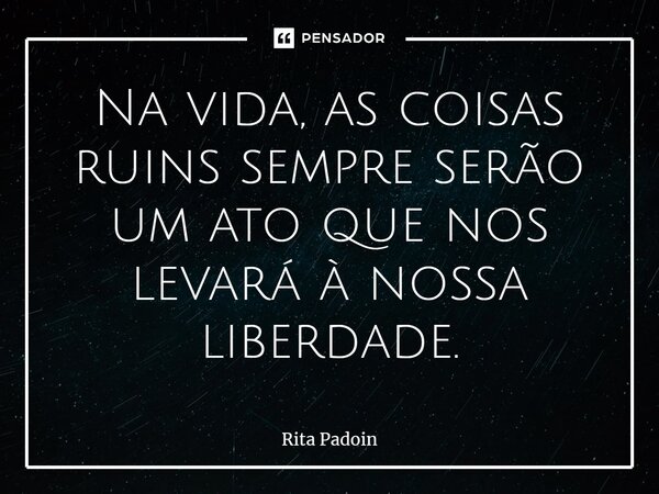 ⁠Na vida, as coisas ruins sempre serão um ato que nos levará à nossa liberdade.... Frase de Rita Padoin.