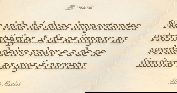 Na vida há duas importantes estratégias. A de se impor ao verdadeiro valor e a de se limitar ao que é correto.... Frase de Rita Padoin.