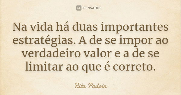 Na vida há duas importantes estratégias. A de se impor ao verdadeiro valor e a de se limitar ao que é correto.... Frase de Rita Padoin.