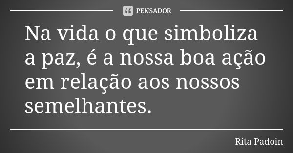 Na vida o que simboliza a paz, é a nossa boa ação em relação aos nossos semelhantes.... Frase de Rita Padoin.