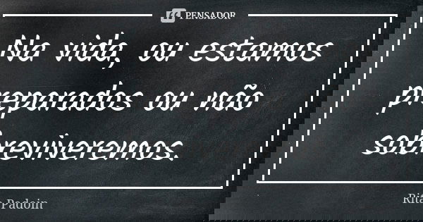 Na vida, ou estamos preparados ou não sobreviveremos.... Frase de Rita Padoin.
