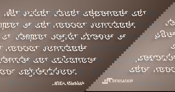 Na vida tudo depende do tempo e da nossa vontade. Que o tempo seja breve e a nossa vontade persistente ao alcance dos nossos objetivos.... Frase de Rita Padoin.