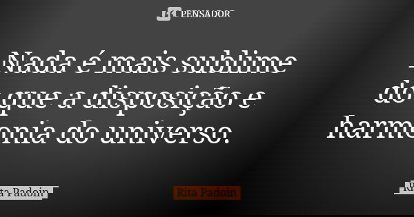 Nada é mais sublime do que a disposição e harmonia do universo.... Frase de Rita Padoin.