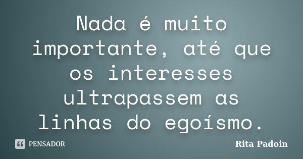 Nada é muito importante, até que os interesses ultrapassem as linhas do egoísmo.... Frase de Rita Padoin.