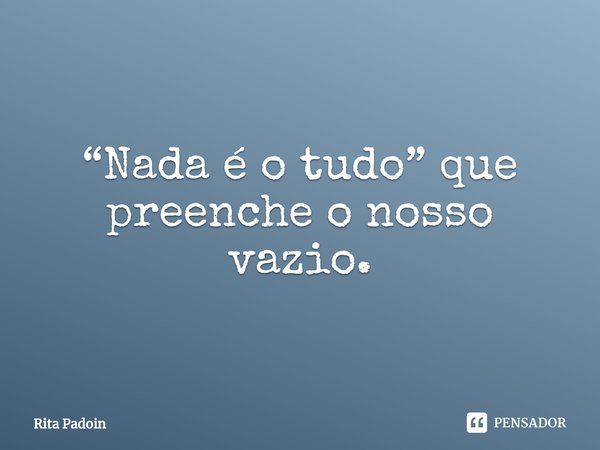⁠“Nada é o tudo” que preenche o nosso vazio.... Frase de Rita Padoin.