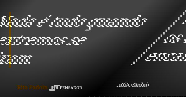 Nada é tudo quando os extremos se encaixam.... Frase de Rita Padoin.