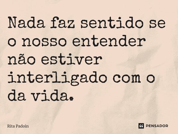 ⁠Nada faz sentido se o nosso entender não estiver interligado com o da vida.... Frase de Rita Padoin.