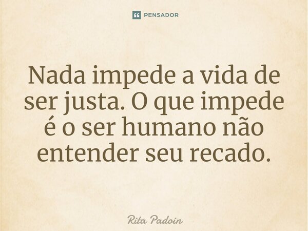 ⁠Nada impede a vida de ser justa. O que impede é o ser humano não entender seu recado.... Frase de Rita Padoin.