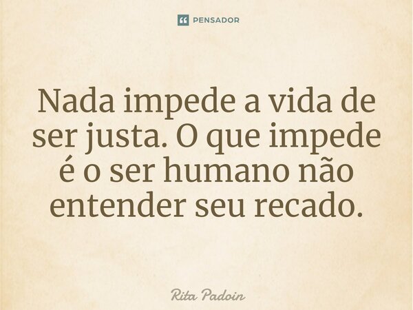 ⁠Nada impede a vida de ser justa. O que impede é o ser humano não entender seu recado.... Frase de Rita Padoin.