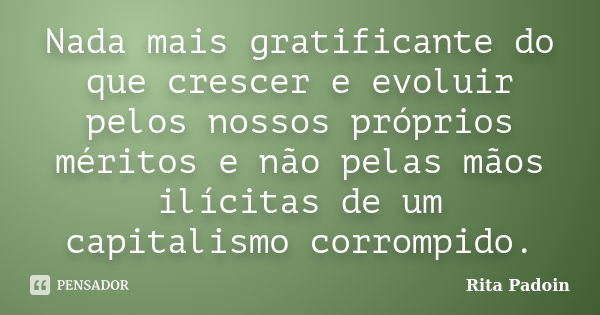 Nada mais gratificante do que crescer e evoluir pelos nossos próprios méritos e não pelas mãos ilícitas de um capitalismo corrompido.... Frase de Rita Padoin.