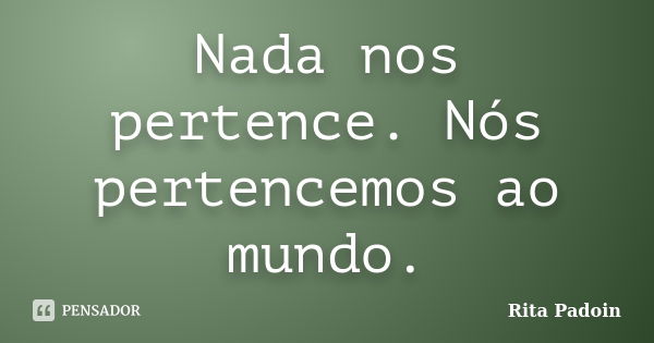 Nada nos pertence. Nós pertencemos ao mundo.... Frase de Rita Padoin.