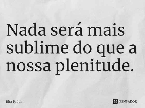 ⁠Nada será mais sublime do que a nossa plenitude.... Frase de Rita Padoin.