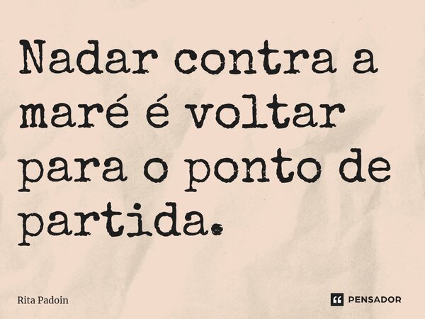 ⁠Nadar contra a maré é voltar para o ponto de partida.... Frase de Rita Padoin.