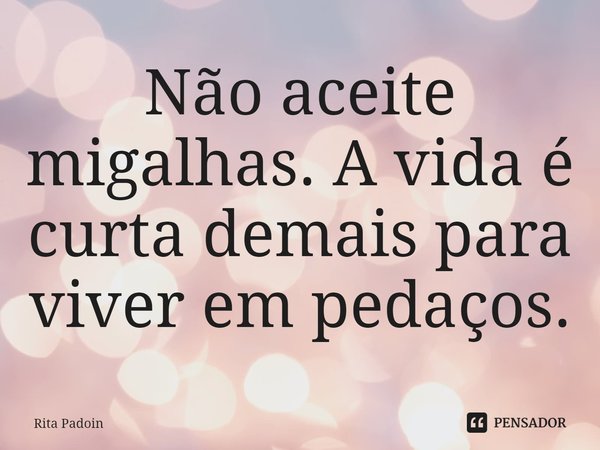 ⁠Não aceite migalhas. A vida é curta demais para viver em pedaços.... Frase de Rita Padoin.