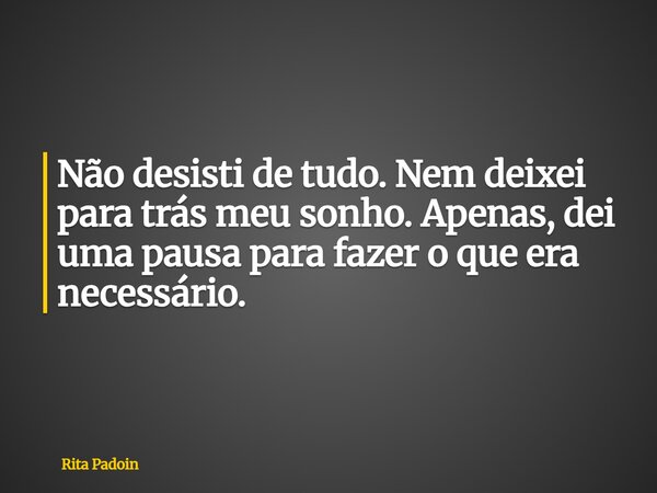 Não desisti de tudo. Nem deixei para trás meu sonho. Apenas, dei uma pausa para fazer o que era necessário.... Frase de Rita Padoin.