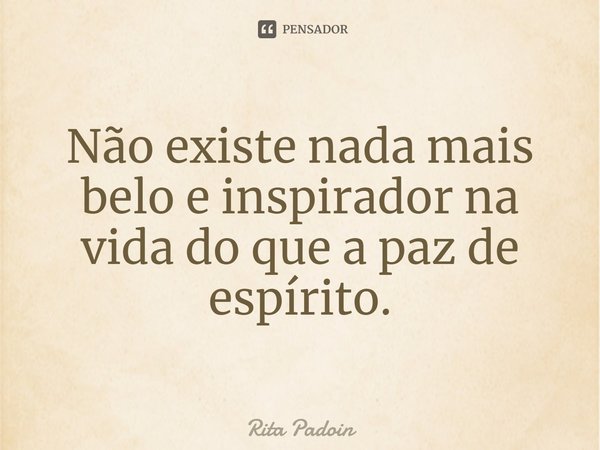 ⁠Não existe nada mais belo e inspirador na vida do que a paz de espírito.... Frase de Rita Padoin.