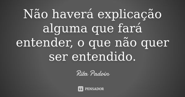 Não haverá explicação alguma que fará entender, o que não quer ser entendido.... Frase de Rita Padoin.