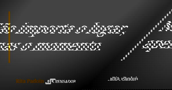 Não importa o lugar, apenas o momento.... Frase de Rita Padoin.