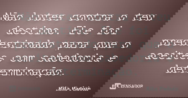 Não lutes contra o teu destino. Ele foi predestinado para que o aceites com sabedoria e determinação.... Frase de Rita Padoin.