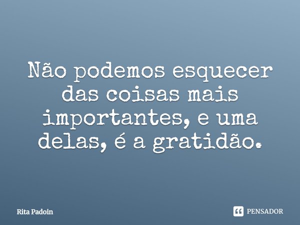 ⁠Não podemos esquecer das coisas mais importantes, e uma delas, é a gratidão.... Frase de Rita Padoin.