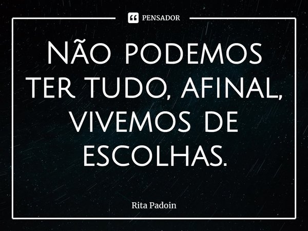 ⁠Não podemos ter tudo, afinal, vivemos de escolhas.... Frase de Rita Padoin.