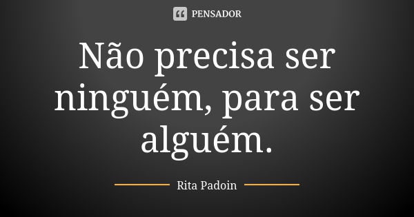 Não precisa ser ninguém, para ser alguém.... Frase de Rita Padoin.