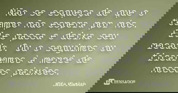 Não se esqueça de que o tempo não espera por nós. Ele passa e deixa seu recado. Ou o seguimos ou ficaremos à mercê de nossas paixões.... Frase de Rita Padoin.
