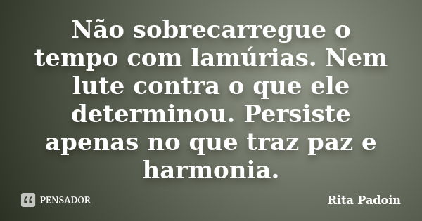 Não sobrecarregue o tempo com lamúrias. Nem lute contra o que ele determinou. Persiste apenas no que traz paz e harmonia.... Frase de Rita Padoin.