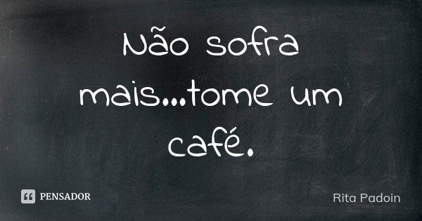 Não sofra mais...tome um café.... Frase de Rita Padoin.