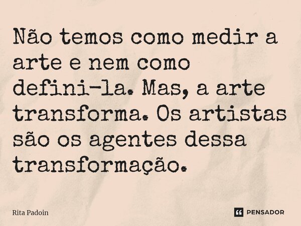 ⁠Não temos como medir a arte e nem como defini-la. Mas, a arte transforma. Os artistas são os agentes dessa transformação.... Frase de Rita Padoin.