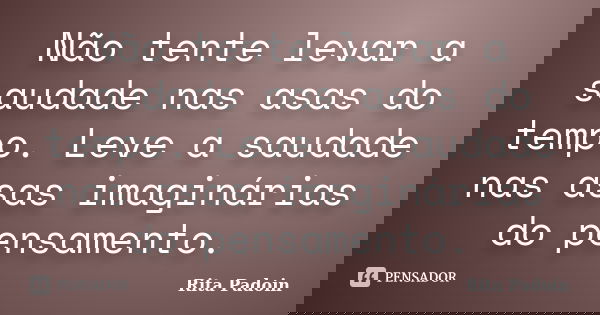 Não tente levar a saudade nas asas do tempo. Leve a saudade nas asas imaginárias do pensamento.... Frase de Rita Padoin.