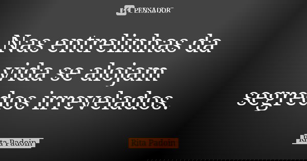 Nas entrelinhas da vida se alojam segredos irrevelados.... Frase de Rita Padoin.