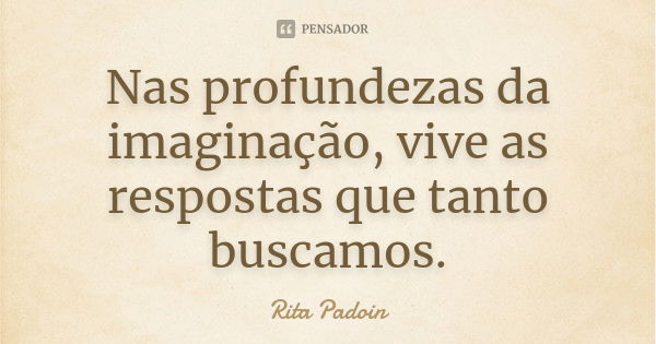 Nas profundezas da imaginação, vive as respostas que tanto buscamos.... Frase de Rita Padoin.