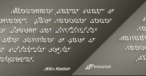 Nascemos para voar e vencer. Que nossas asas nos levem ao infinito mundo dos sonhos e que a nossa vitória seja próspera.... Frase de Rita Padoin.