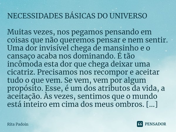 ⁠NECESSIDADES BÁSICAS DO UNIVERSO Muitas vezes, nos pegamos pensando em coisas que não queremos pensar e nem sentir. Uma dor invisível chega de mansinho e o can... Frase de Rita Padoin.