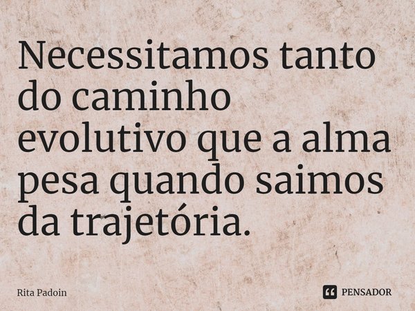 ⁠Necessitamos tanto do caminho evolutivo que a alma pesa quando saímos da trajetória.... Frase de Rita Padoin.