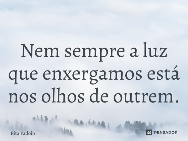 ⁠Nem sempre a luz que enxergamos está nos olhos de outrem.... Frase de Rita Padoin.