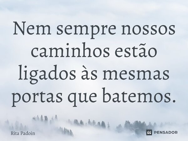 ⁠Nem sempre nossos caminhos estão ligados às mesmas portas que batemos.... Frase de Rita Padoin.