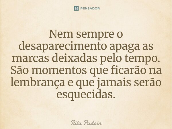 ⁠Nem sempre o desaparecimento apaga as marcas deixadas pelo tempo. São momentos que ficarão na lembrança e que jamais serão esquecidas.... Frase de Rita Padoin.