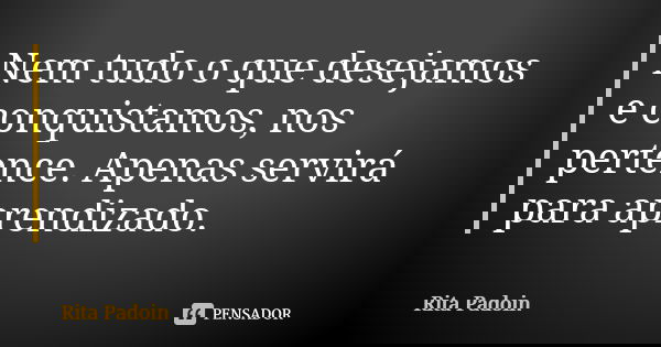 Nem tudo o que desejamos e conquistamos, nos pertence. Apenas servirá para aprendizado.... Frase de Rita Padoin.