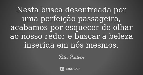 Nesta busca desenfreada por uma perfeição passageira, acabamos por esquecer de olhar ao nosso redor e buscar a beleza inserida em nós mesmos.... Frase de Rita Padoin.