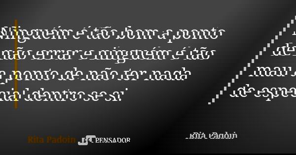 Ninguém é tão bom a ponto de não errar e ninguém é tão mau a ponto de não ter nada de especial dentro se si.... Frase de Rita Padoin.