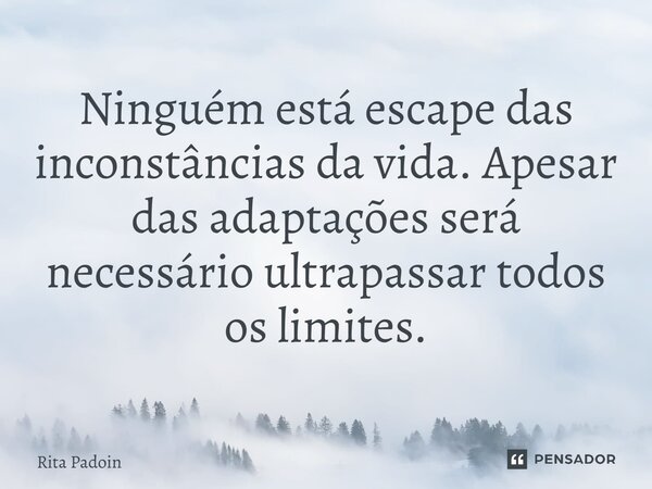 ⁠Ninguém está escape das inconstâncias da vida. Apesar das adaptações será necessário ultrapassar todos os limites.... Frase de Rita Padoin.