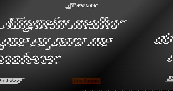Ninguém melhor do que eu para me conhecer.... Frase de Rita Padoin.