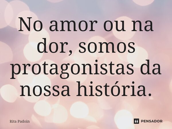 ⁠No amor ou na dor, somos protagonistas da nossa história.... Frase de Rita Padoin.