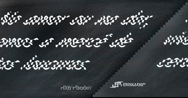 No amor ou na dor, vivemos a mercê de certas loucuras.... Frase de Rita Padoin.